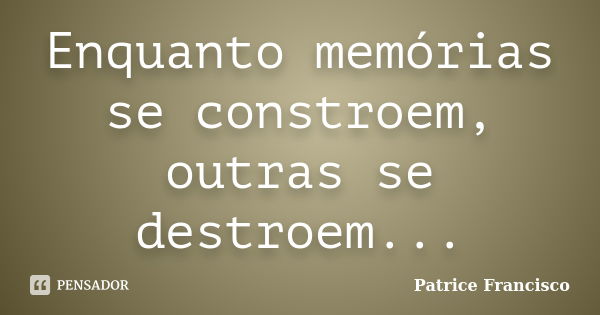 Enquanto memórias se constroem, outras se destroem...... Frase de Patrice Francisco.