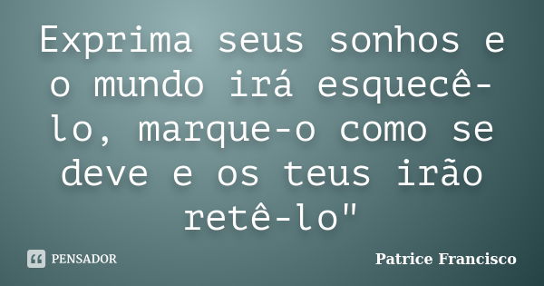 Exprima seus sonhos e o mundo irá esquecê-lo, marque-o como se deve e os teus irão retê-lo"... Frase de Patrice Francisco.