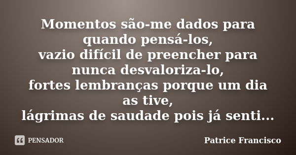 Momentos são-me dados para quando pensá-los, vazio difícil de preencher para nunca desvaloriza-lo, fortes lembranças porque um dia as tive, lágrimas de saudade ... Frase de Patrice Francisco.