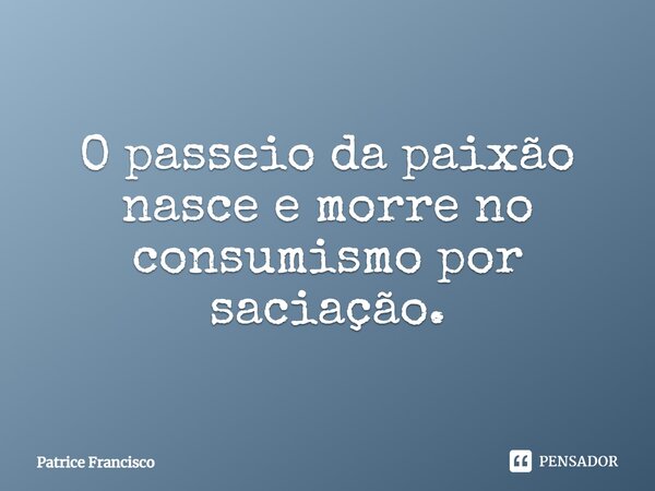 O passeio da paixão nasce e morre no consumismo por saciação.... Frase de Patrice Francisco.
