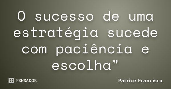 O sucesso de uma estratégia sucede com paciência e escolha"... Frase de Patrice Francisco.