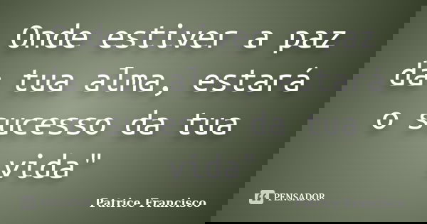 Onde estiver a paz da tua alma, estará o sucesso da tua vida"... Frase de Patrice Francisco.