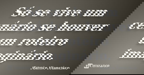 Só se vive um cenário se houver um roteiro imaginário.... Frase de Patrice Francisco.