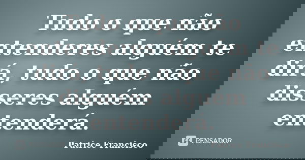 Tudo o que não entenderes alguém te dirá, tudo o que não disseres alguém entenderá.... Frase de Patrice Francisco.
