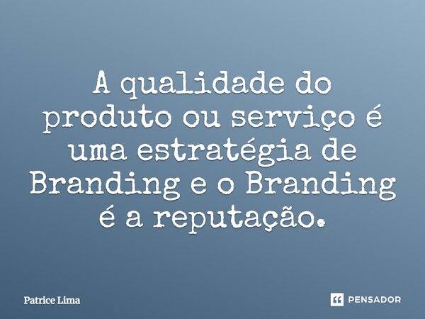 ⁠A qualidade do produto ou serviço é uma estratégia de Branding e o Branding é a reputação.... Frase de Patrice Lima.