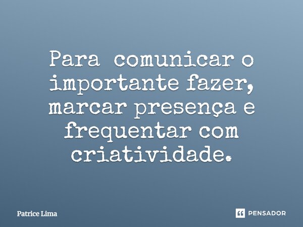 Para comunicar o importante fazer, marcar presença e frequentar com criatividade.... Frase de Patrice Lima.