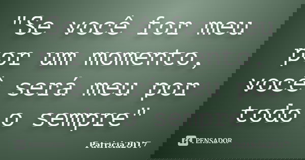 "Se você for meu por um momento, você será meu por todo o sempre"... Frase de Patricia2017.