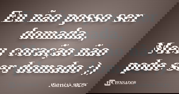 Eu não posso ser domada, Meu coração não pode ser domado ;)... Frase de Patricia 9829.