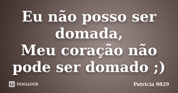 Eu não posso ser domada, Meu coração não pode ser domado ;)... Frase de Patricia 9829.