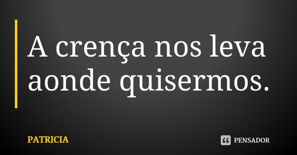 A crença nos leva aonde quisermos.... Frase de Patrícia..