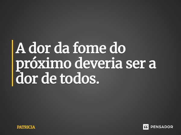 ⁠A dor da fome do próximo deveria ser a dor de todos.... Frase de PATRICIA.