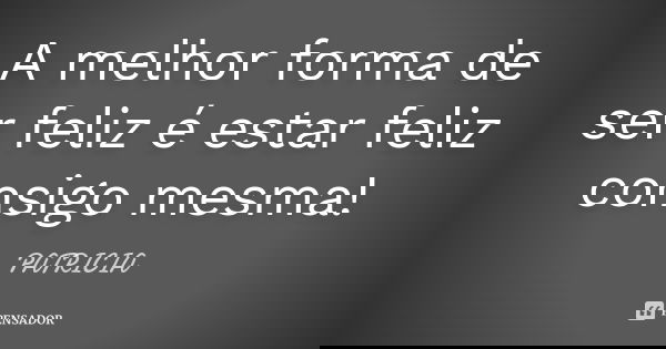 A melhor forma de ser feliz é estar feliz consigo mesma!... Frase de Patrícia..