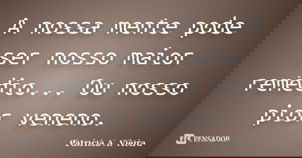 A nossa mente pode ser nosso maior remédio... Ou nosso pior veneno.... Frase de Patrícia A. Vieira.