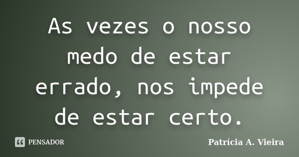 As vezes o nosso medo de estar errado, nos impede de estar certo.... Frase de Patrícia A. Vieira.