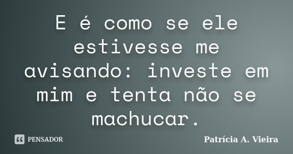 E é como se ele estivesse me avisando: investe em mim e tenta não se machucar.... Frase de Patrícia A. Vieira.