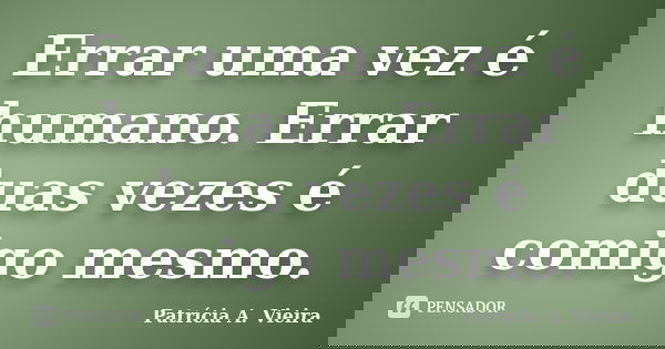 Errar uma vez é humano. Errar duas vezes é comigo mesmo.... Frase de Patrícia A. Vieira.