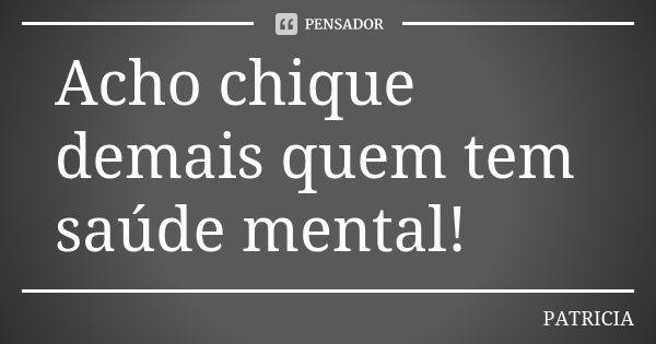 Acho chique demais quem tem saúde mental!... Frase de Patrícia..