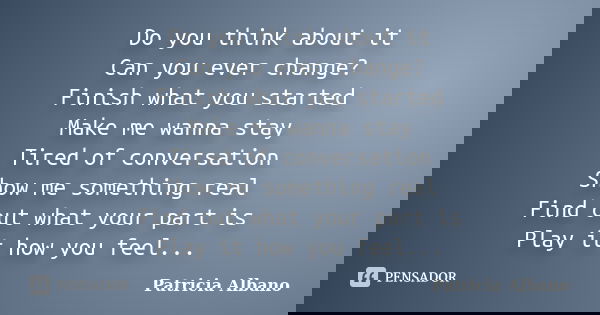 Do you think about it Can you ever change? Finish what you started Make me wanna stay Tired of conversation Show me something real Find out what your part is Pl... Frase de Patricia Albano.