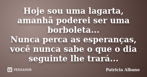 Hoje sou uma lagarta, amanhã poderei ser uma borboleta... Nunca perca as esperanças, você nunca sabe o que o dia seguinte lhe trará...... Frase de Patricia Albano.