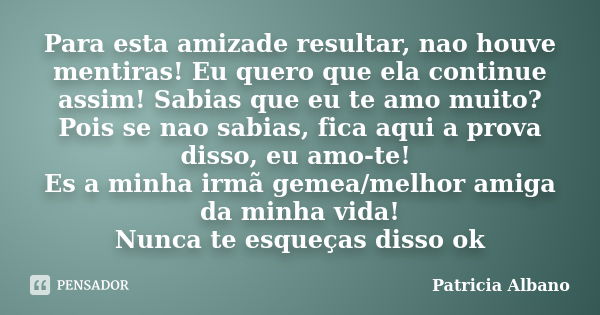 Para esta amizade resultar, nao houve mentiras! Eu quero que ela continue assim! Sabias que eu te amo muito? Pois se nao sabias, fica aqui a prova disso, eu amo... Frase de Patricia Albano.