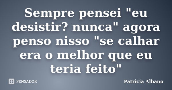 Sempre pensei "eu desistir? nunca" agora penso nisso "se calhar era o melhor que eu teria feito"... Frase de Patricia Albano.