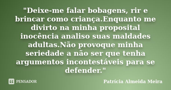 ‎"Deixe-me falar bobagens, rir e brincar como criança.Enquanto me divirto na minha proposital inocência analiso suas maldades adultas.Não provoque mi... Frase de Patrícia Almeida Meira.