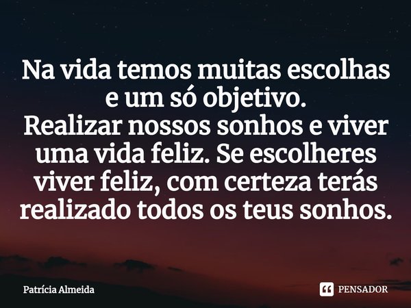 ⁠Na vida temos muitas escolhas e um só objetivo.
Realizar nossos sonhos e viver uma vida feliz. Se escolheres viver feliz, com certeza terás realizado todos os ... Frase de Patrícia Almeida.