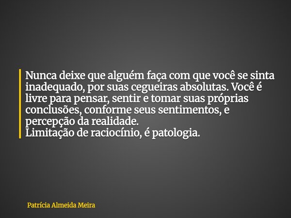 Nunca deixe que alguém faça com que você se sinta inadequado, por suas cegueiras absolutas. Você é livre para pensar, sentir e tomar suas próprias conclusões, c... Frase de Patrícia Almeida Meira.