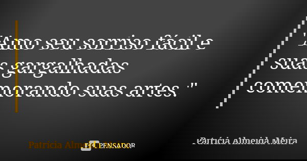 "Amo seu sorriso fácil e suas gargalhadas comemorando suas artes."... Frase de Patrícia Almeida Meira.