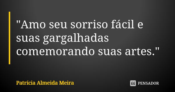 "Amo seu sorriso fácil e suas gargalhadas comemorando suas artes."... Frase de Patrícia Almeida Meira.