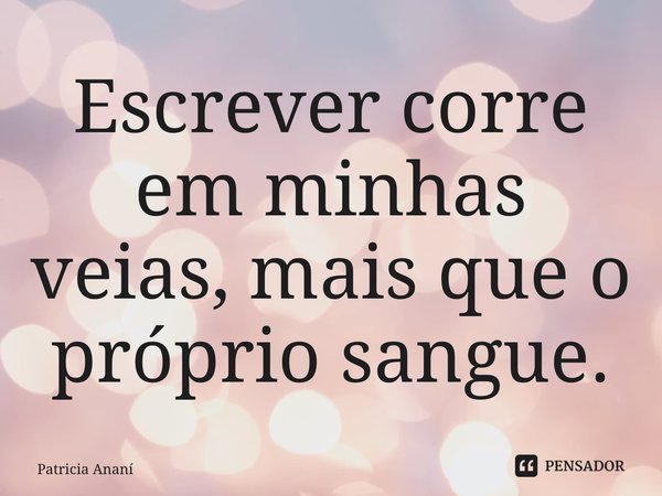 ⁠Escrever corre em minhas veias, mais que o próprio sangue.... Frase de Patricia Ananí.