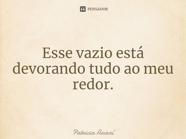 ⁠Esse vazio está devorando tudo ao meu redor.... Frase de Patricia Ananí.