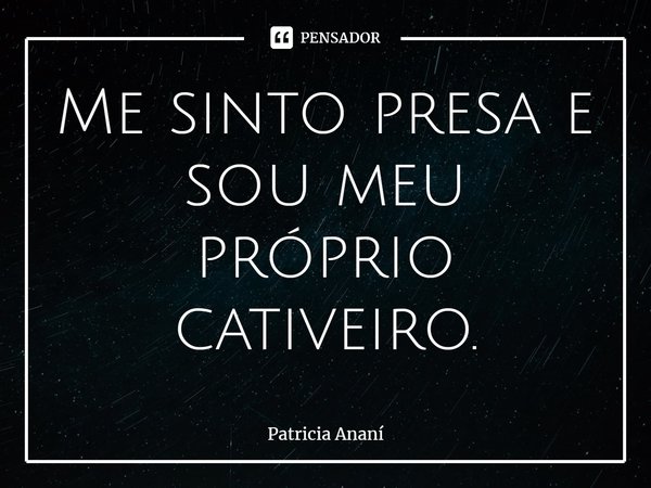 ⁠Me sinto presa e sou meu próprio cativeiro.... Frase de Patricia Ananí.