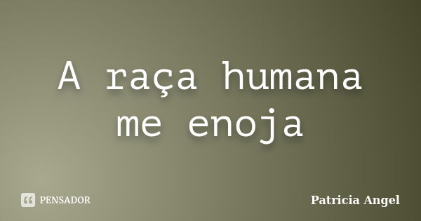 A raça humana me enoja... Frase de Patrícia Angel.