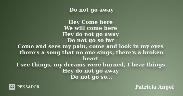 Do not go away Hey Come here We will come here Hey do not go away Do not go so far Come and sees my pain, come and look in my eyes there's a song that no one si... Frase de Patrícia Angel.