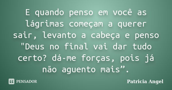 E quando penso em você as lágrimas começam a querer sair, levanto a cabeça e penso "Deus no final vai dar tudo certo? dá-me forças, pois já não aguento mai... Frase de Patricia Angel.