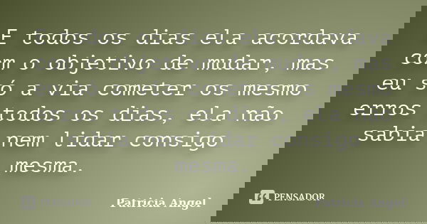 E todos os dias ela acordava com o objetivo de mudar, mas eu só a via cometer os mesmo erros todos os dias, ela não sabia nem lidar consigo mesma.... Frase de Patrícia Angel.