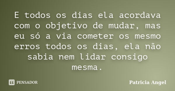 E todos os dias ela acordava com o objetivo de mudar, mas eu só a via cometer os mesmo erros todos os dias, ela não sabia nem lidar consigo mesma.... Frase de Patrícia Angel.