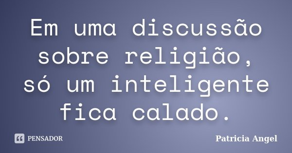 Em uma discussão sobre religião, só um inteligente fica calado.... Frase de Patrícia Angel.
