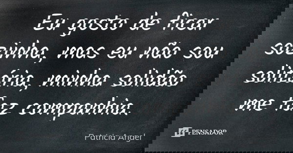 Eu gosto de ficar sozinha, mas eu não sou solitária, minha solidão me faz companhia.... Frase de Patrícia Angel.