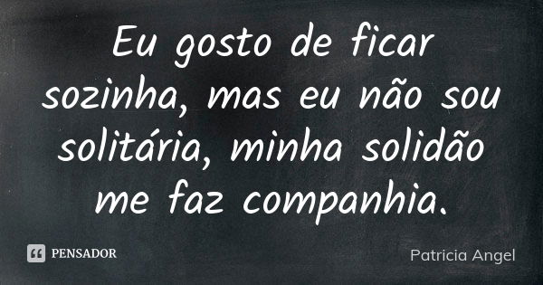 Eu gosto de ficar sozinha, mas eu não sou solitária, minha solidão me faz companhia.... Frase de Patrícia Angel.