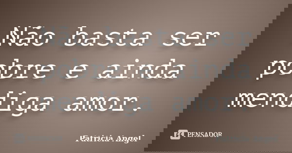 Não basta ser pobre e ainda mendiga amor.... Frase de Patrícia Angel.