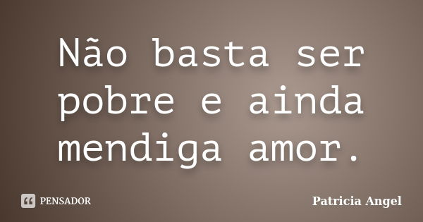 Não basta ser pobre e ainda mendiga amor.... Frase de Patrícia Angel.