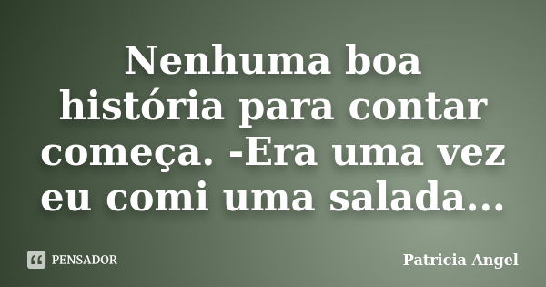 Nenhuma boa história para contar começa. -Era uma vez eu comi uma salada...... Frase de Patricia Angel.