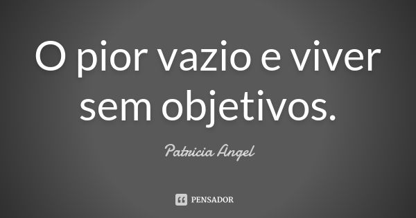 O pior vazio e viver sem objetivos.... Frase de Patricia Angel.