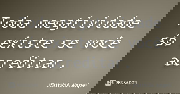Toda negatividade só existe se você acreditar.... Frase de Patrícia Angel.