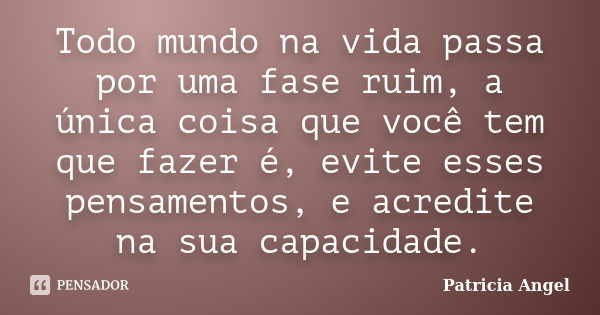 Todo mundo na vida passa por uma fase ruim, a única coisa que você tem que fazer é, evite esses pensamentos, e acredite na sua capacidade.... Frase de Patricia Angel.