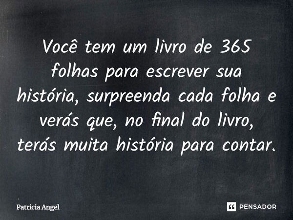 Você tem um livro de 365 folhas para escrever sua história, surpreenda cada folha e verás que, no final do livro, terás muita história para contar.... Frase de Patrícia Angel.