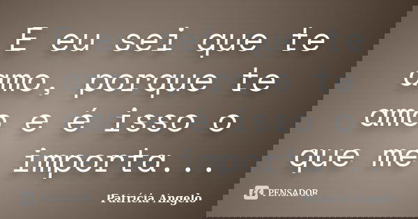 E eu sei que te amo, porque te amo e é isso o que me importa...... Frase de Patrícia Angelo.
