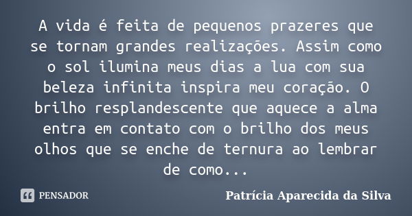 A vida é feita de pequenos prazeres que se tornam grandes realizações. Assim como o sol ilumina meus dias a lua com sua beleza infinita inspira meu coração. O b... Frase de Patrícia Aparecida da Silva.